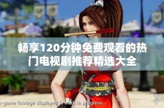 畅享120分钟免费观看的热门电视剧推荐精选大全