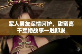 军人男友深情呵护，甜蜜高干军婚故事一触即发