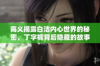 高义揭露白洁内心世界的秘密，丁字裤背后隐藏的故事引发了热议