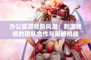 办公室游戏新风潮：刺激战场的团队合作与策略挑战