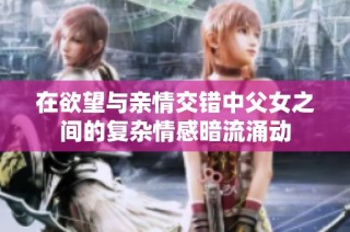 在欲望与亲情交错中父女之间的复杂情感暗流涌动