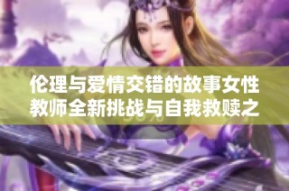 伦理与爱情交错的故事女性教师全新挑战与自我救赎之旅