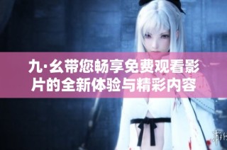 九·幺带您畅享免费观看影片的全新体验与精彩内容