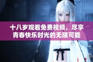 十八岁观看免费视频，尽享青春快乐时光的无限可能