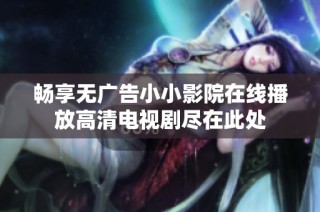 畅享无广告小小影院在线播放高清电视剧尽在此处