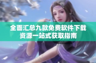 全面汇总九款免费软件下载资源一站式获取指南