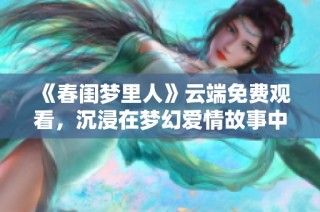 《春闺梦里人》云端免费观看，沉浸在梦幻爱情故事中！