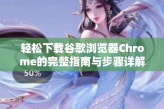 轻松下载谷歌浏览器Chrome的完整指南与步骤详解