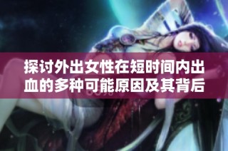 探讨外出女性在短时间内出血的多种可能原因及其背后因素解析