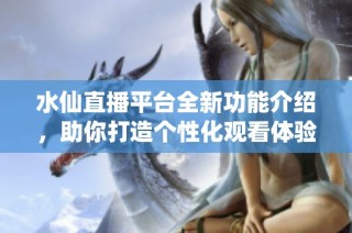 水仙直播平台全新功能介绍，助你打造个性化观看体验