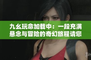 九幺玩命加载中：一段充满悬念与冒险的奇幻旅程请您阅读