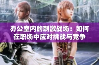 办公室内的刺激战场：如何在职场中应对挑战与竞争