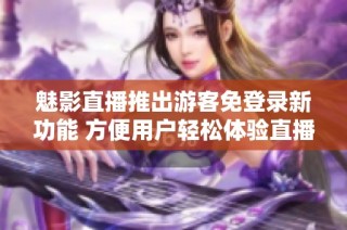魅影直播推出游客免登录新功能 方便用户轻松体验直播内容