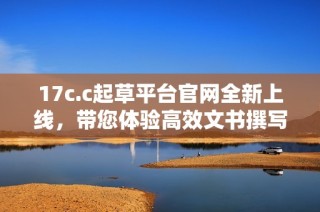 17c.c起草平台官网全新上线，带您体验高效文书撰写服务