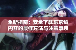 全新指南：安全下载东京热内容的最佳方法与注意事项