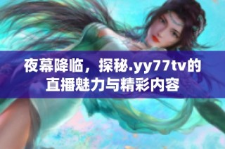 夜幕降临，探秘.yy77tv的直播魅力与精彩内容
