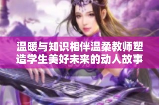 温暖与知识相伴温柔教师塑造学生美好未来的动人故事