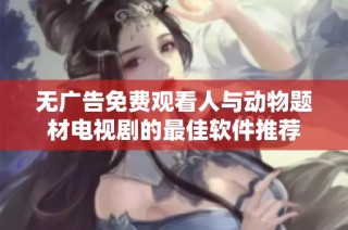 无广告免费观看人与动物题材电视剧的最佳软件推荐