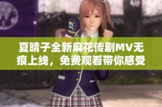 夏晴子全新麻花传剧MV无痕上线，免费观看带你感受其中魅力