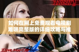 如何在网上免费观看电视剧难哄完整版的详细攻略与推荐