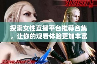 探索女性直播平台推荐合集，让你的观看体验更加丰富多彩