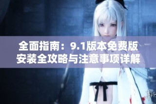 全面指南：9.1版本免费版安装全攻略与注意事项详解