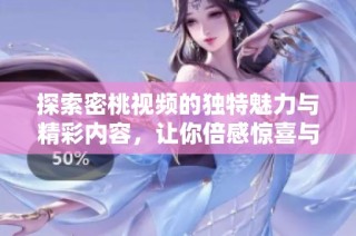 探索密桃视频的独特魅力与精彩内容，让你倍感惊喜与享受