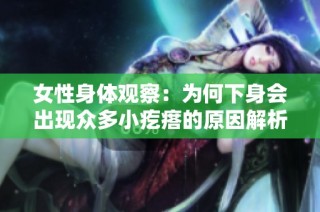 女性身体观察：为何下身会出现众多小疙瘩的原因解析