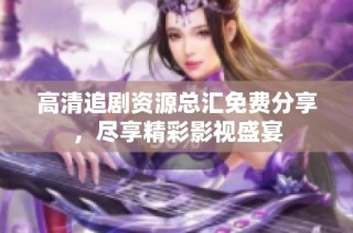 高清追剧资源总汇免费分享，尽享精彩影视盛宴