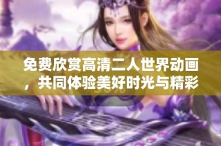 免费欣赏高清二人世界动画，共同体验美好时光与精彩故事