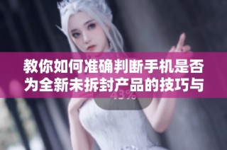 教你如何准确判断手机是否为全新未拆封产品的技巧与方法