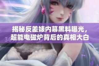 揭秘反差婊内幕黑料曝光，超能电磁炉背后的真相大白于天下