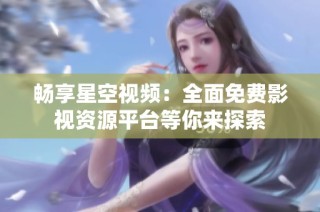 畅享星空视频：全面免费影视资源平台等你来探索