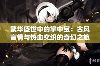繁华盛世中的掌中宝：古风言情与热血交织的奇幻之旅