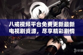 八戒视频平台免费更新最新电视剧资源，尽享精彩剧情无广告