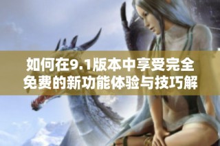 如何在9.1版本中享受完全免费的新功能体验与技巧解析