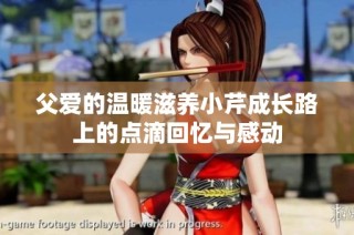 父爱的温暖滋养小芹成长路上的点滴回忆与感动