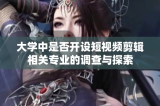 大学中是否开设短视频剪辑相关专业的调查与探索