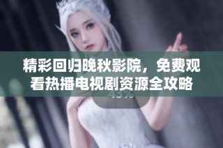精彩回归晚秋影院，免费观看热播电视剧资源全攻略