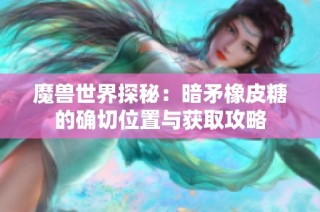 魔兽世界探秘：暗矛橡皮糖的确切位置与获取攻略