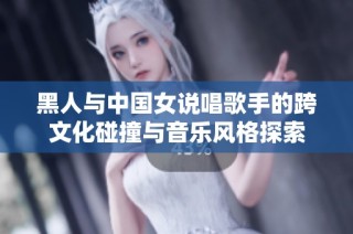 黑人与中国女说唱歌手的跨文化碰撞与音乐风格探索