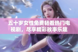 五十岁女性免费畅看热门电视剧，尽享精彩故事乐趣