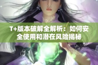 T+版本破解全解析：如何安全使用和潜在风险揭秘