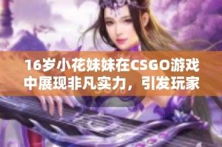 16岁小花妹妹在CSGO游戏中展现非凡实力，引发玩家热议与关注