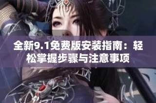 全新9.1免费版安装指南：轻松掌握步骤与注意事项