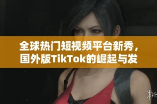 全球热门短视频平台新秀，国外版TikTok的崛起与发展趋势分析