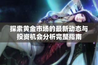 探索黄金市场的最新动态与投资机会分析完整指南