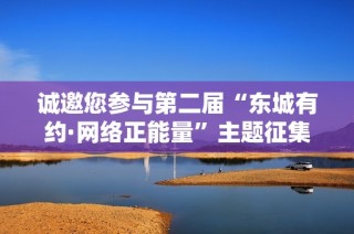 诚邀您参与第二届“东城有约·网络正能量”主题征集活动展示您的创意与热情