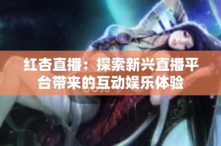 红杏直播：探索新兴直播平台带来的互动娱乐体验
