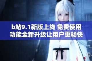 b站9.1新版上线 免费使用功能全新升级让用户更畅快体验